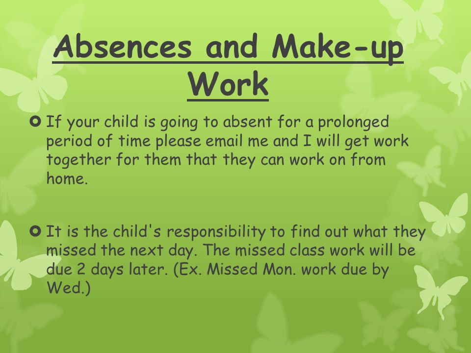 Absences and Make-up Work  If your child is going to absent for a prolonged period of time please  me and I will get work together for them that they can work on from home.