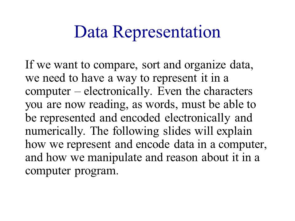 Data Representation If we want to compare, sort and organize data, we need to have a way to represent it in a computer – electronically.