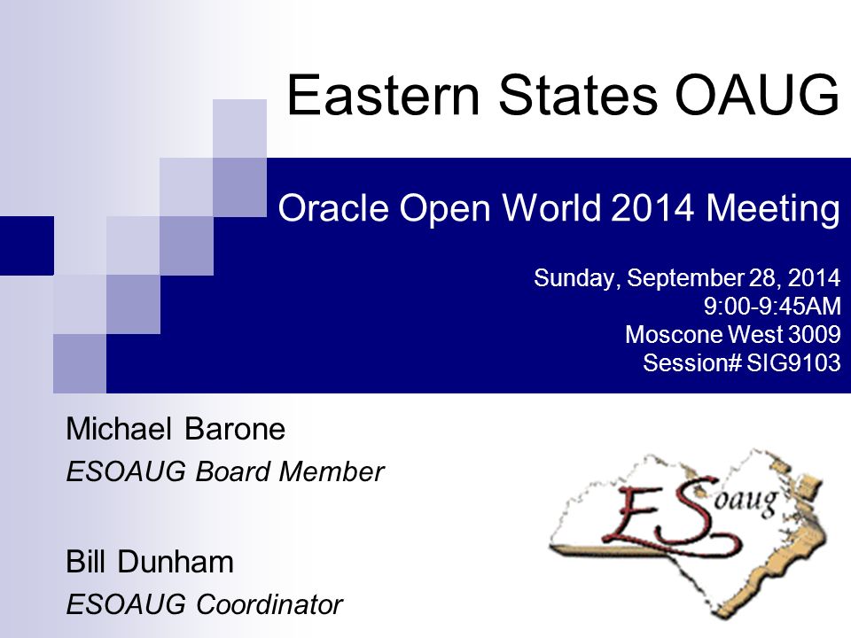 Michael Barone ESOAUG Board Member Bill Dunham ESOAUG Coordinator Eastern States OAUG Oracle Open World 2014 Meeting Sunday, September 28, :00-9:45AM Moscone West 3009 Session# SIG9103