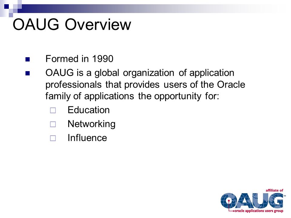 OAUG Overview Formed in 1990 OAUG is a global organization of application professionals that provides users of the Oracle family of applications the opportunity for:  Education  Networking  Influence