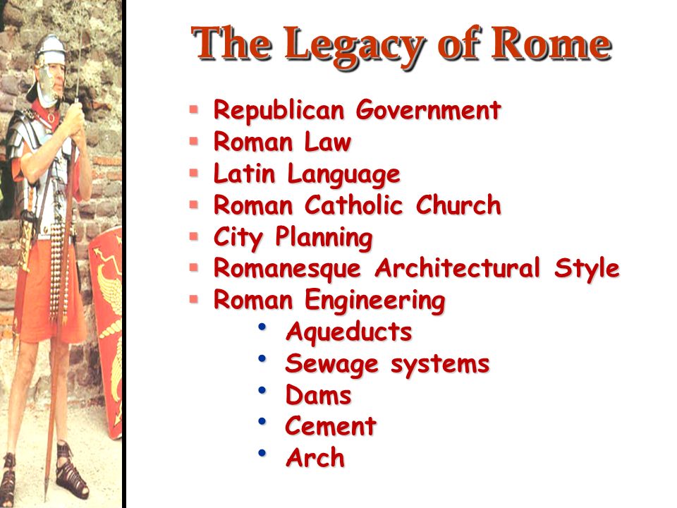 The Legacy of Rome  Republican Government  Roman Law  Latin Language  Roman Catholic Church  City Planning  Romanesque Architectural Style  Roman Engineering Aqueducts Aqueducts Sewage systems Sewage systems Dams Dams Cement Cement Arch Arch