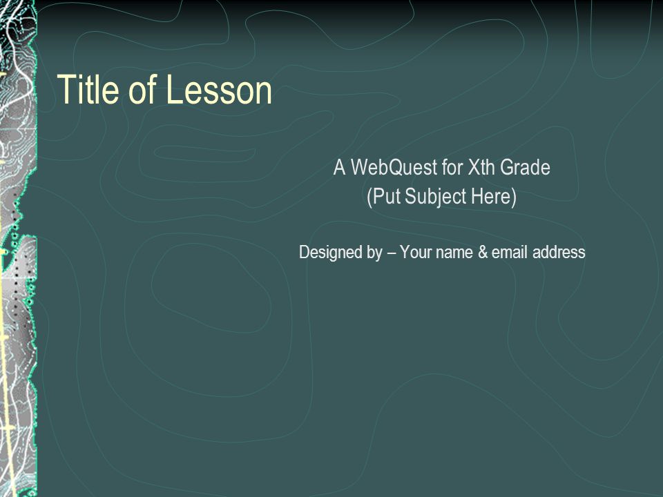 Title of Lesson A WebQuest for Xth Grade (Put Subject Here) Designed by – Your name &  address