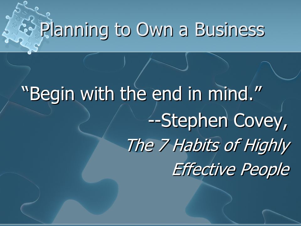 Planning to Own a Business Begin with the end in mind. --Stephen Covey, The 7 Habits of Highly Effective People Begin with the end in mind. --Stephen Covey, The 7 Habits of Highly Effective People