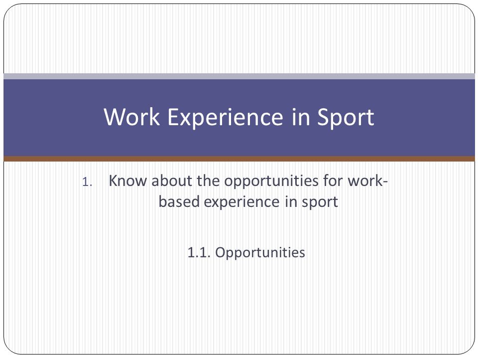 1. Know about the opportunities for work- based experience in sport Work Experience in Sport 1.1.