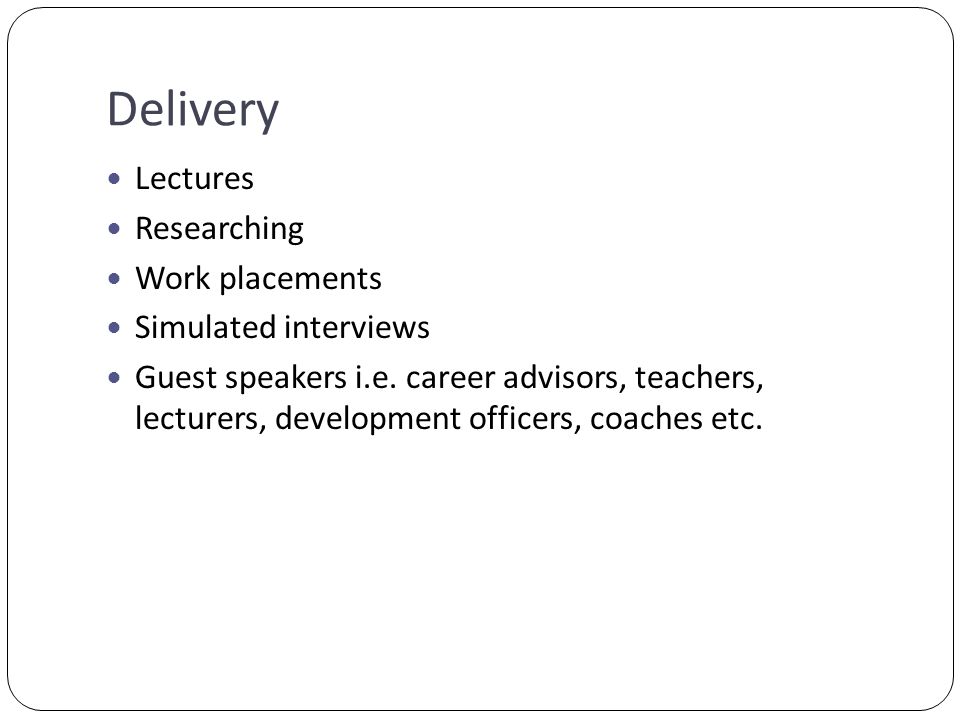 Delivery Lectures Researching Work placements Simulated interviews Guest speakers i.e.