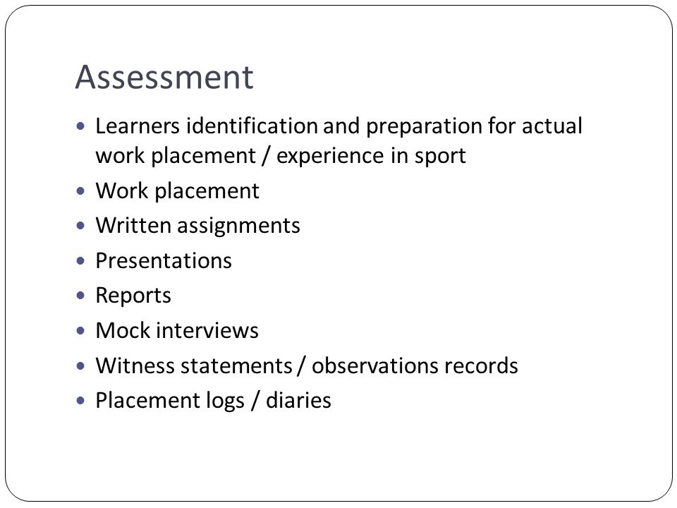 Assessment Learners identification and preparation for actual work placement / experience in sport Work placement Written assignments Presentations Reports Mock interviews Witness statements / observations records Placement logs / diaries
