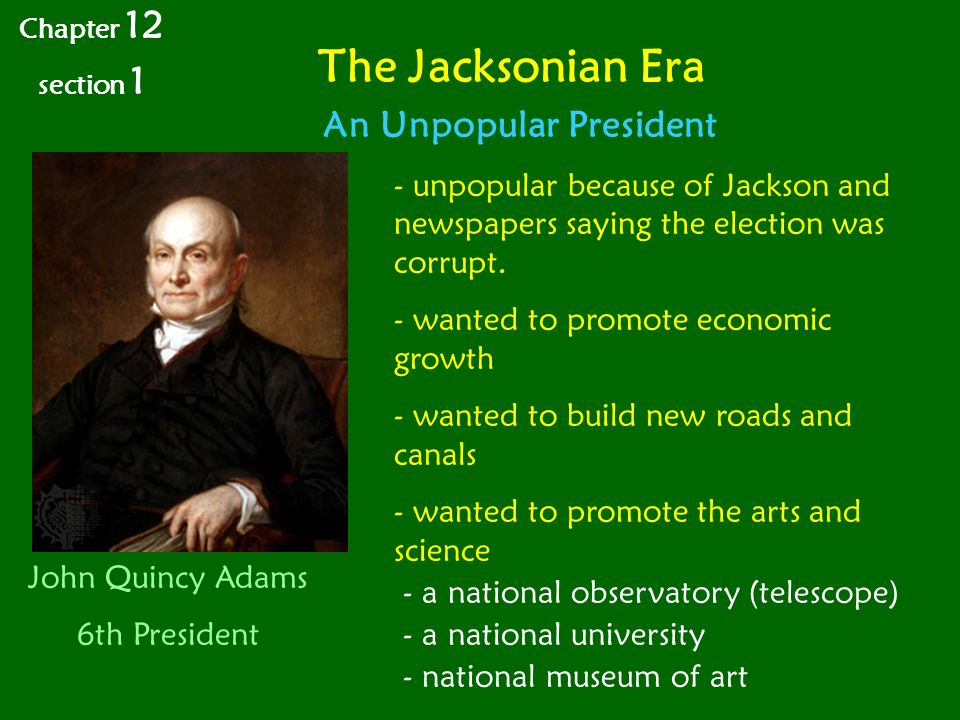 The Jacksonian Era Chapter 12 section 1 An Unpopular President John Quincy Adams 6th President - unpopular because of Jackson and newspapers saying the election was corrupt.