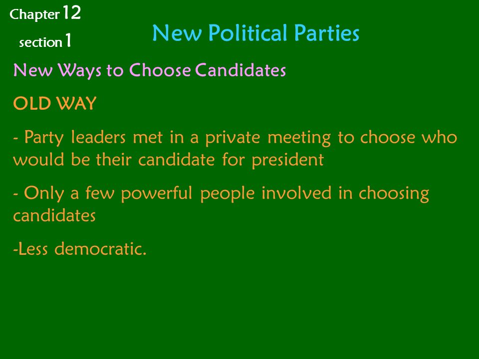 New Political Parties Chapter 12 section 1 New Ways to Choose Candidates OLD WAY - Party leaders met in a private meeting to choose who would be their candidate for president - Only a few powerful people involved in choosing candidates -Less democratic.