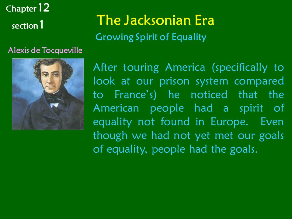 The Jacksonian Era Alexis de Tocqueville Chapter 12 section 1 Growing Spirit of Equality After touring America (specifically to look at our prison system compared to France’s) he noticed that the American people had a spirit of equality not found in Europe.