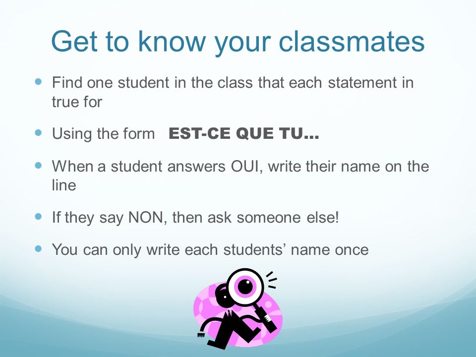 Get to know your classmates Find one student in the class that each statement in true for Using the form EST-CE QUE TU… When a student answers OUI, write their name on the line If they say NON, then ask someone else.