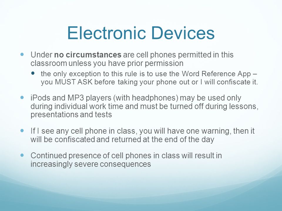 Electronic Devices Under no circumstances are cell phones permitted in this classroom unless you have prior permission the only exception to this rule is to use the Word Reference App – you MUST ASK before taking your phone out or I will confiscate it.