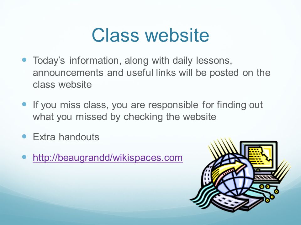 Class website Today’s information, along with daily lessons, announcements and useful links will be posted on the class website If you miss class, you are responsible for finding out what you missed by checking the website Extra handouts