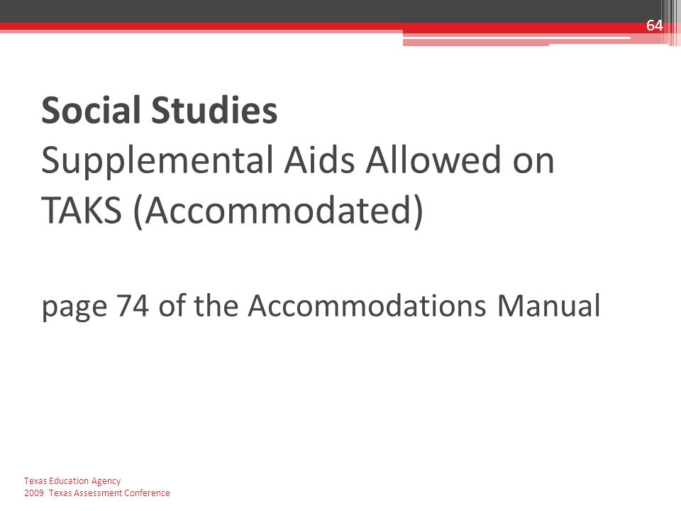 Social Studies Supplemental Aids Allowed on TAKS (Accommodated) page 74 of the Accommodations Manual 64 Texas Education Agency 2009 Texas Assessment Conference