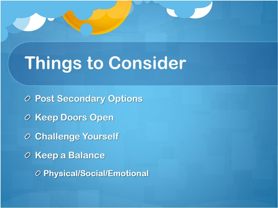 Things to Consider Post Secondary Options Keep Doors Open Challenge Yourself Keep a Balance Physical/Social/Emotional