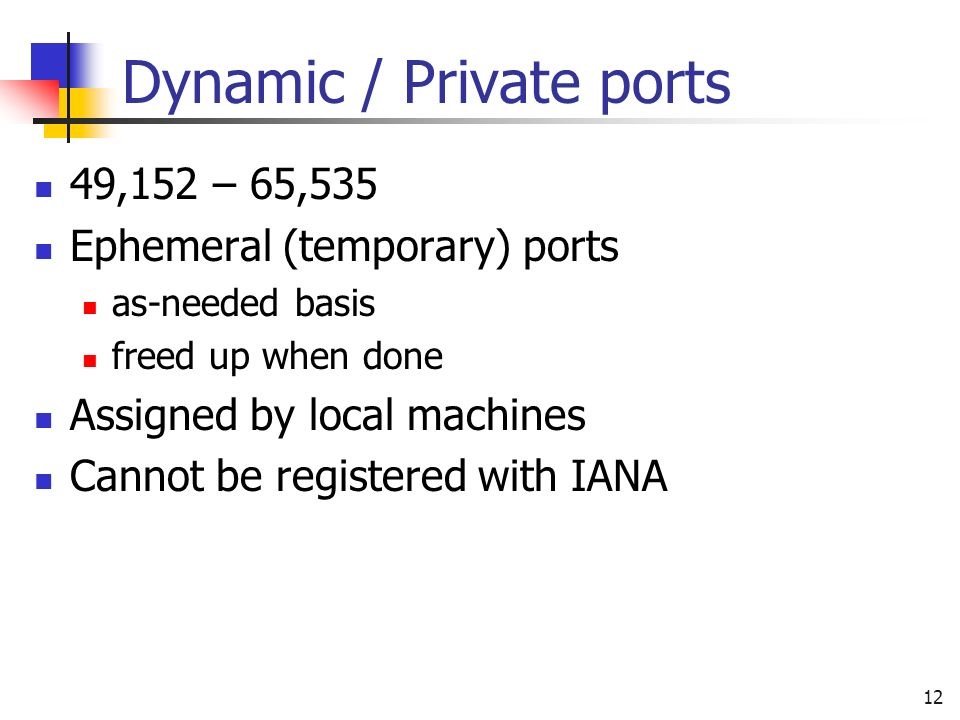 12 Dynamic / Private ports 49,152 – 65,535 Ephemeral (temporary) ports as-needed basis freed up when done Assigned by local machines Cannot be registered with IANA