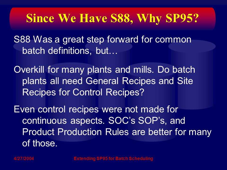 4/27/2004Extending SP95 for Batch Scheduling S88 Was a great step forward for common batch definitions, but… Overkill for many plants and mills.