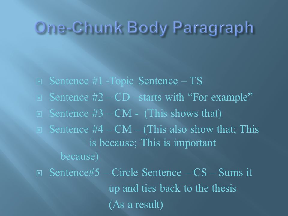  Sentence #1 -Topic Sentence – TS  Sentence #2 – CD –starts with For example  Sentence #3 – CM - (This shows that)  Sentence #4 – CM – (This also show that; This is because; This is important because)  Sentence#5 – Circle Sentence – CS – Sums it up and ties back to the thesis (As a result)