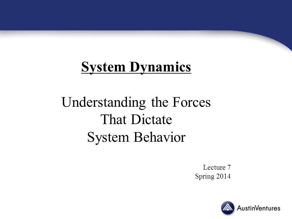 System Dynamics Understanding the Forces That Dictate System Behavior Lecture 7 Spring 2014