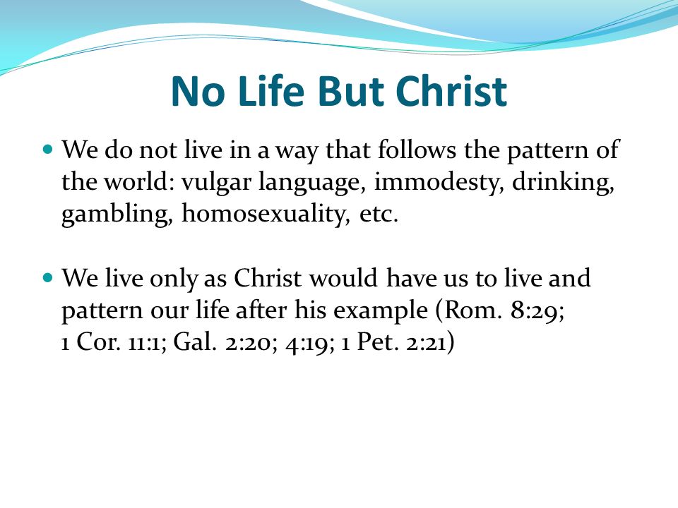 No Life But Christ We do not live in a way that follows the pattern of the world: vulgar language, immodesty, drinking, gambling, homosexuality, etc.