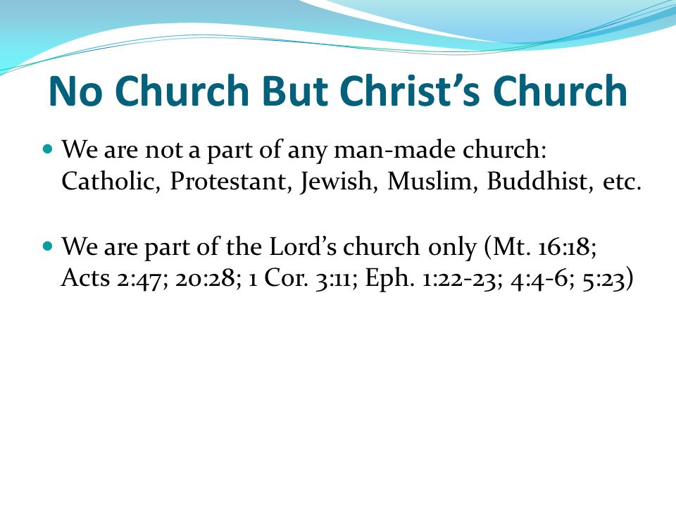 No Church But Christ’s Church We are not a part of any man-made church: Catholic, Protestant, Jewish, Muslim, Buddhist, etc.