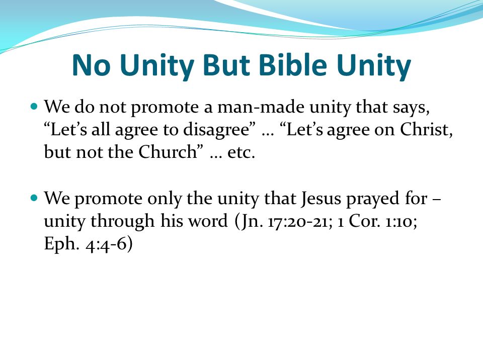 No Unity But Bible Unity We do not promote a man-made unity that says, Let’s all agree to disagree … Let’s agree on Christ, but not the Church … etc.