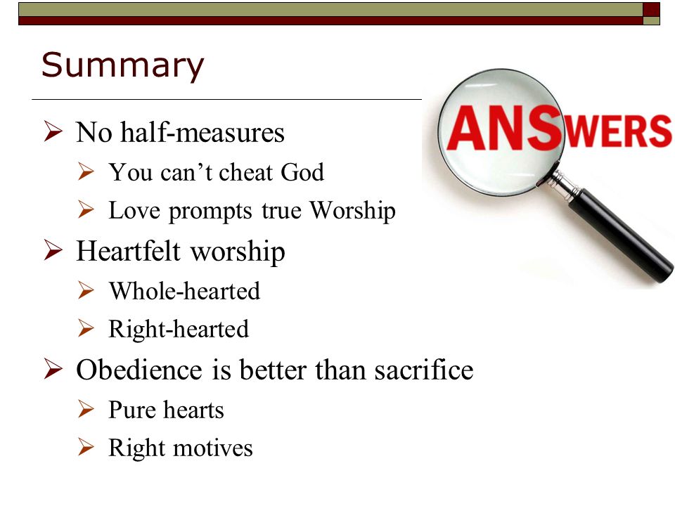 Summary  No half-measures  You can’t cheat God  Love prompts true Worship  Heartfelt worship  Whole-hearted  Right-hearted  Obedience is better than sacrifice  Pure hearts  Right motives