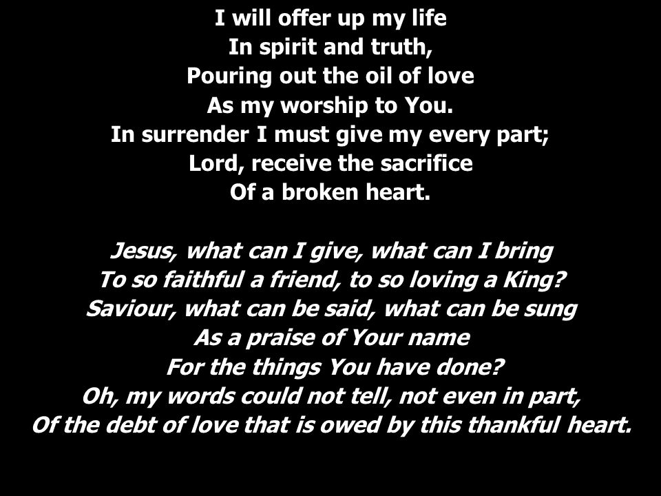 I will offer up my life In spirit and truth, Pouring out the oil of love As my worship to You.