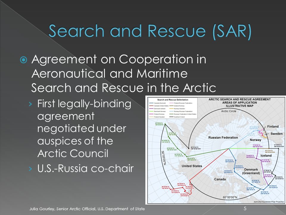  Agreement on Cooperation in Aeronautical and Maritime Search and Rescue in the Arctic › First legally-binding agreement negotiated under auspices of the Arctic Council › U.S.-Russia co-chair 5 Julia Gourley, Senior Arctic Official, U.S.