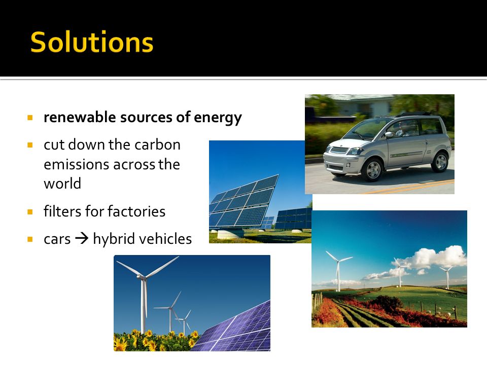  renewable sources of energy  cut down the carbon emissions across the world  filters for factories  cars  hybrid vehicles