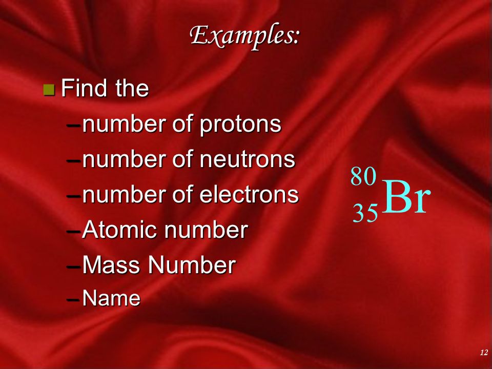 12 Examples: n Find the –number of protons –number of neutrons –number of electrons –Atomic number –Mass Number –Name Br 80 35