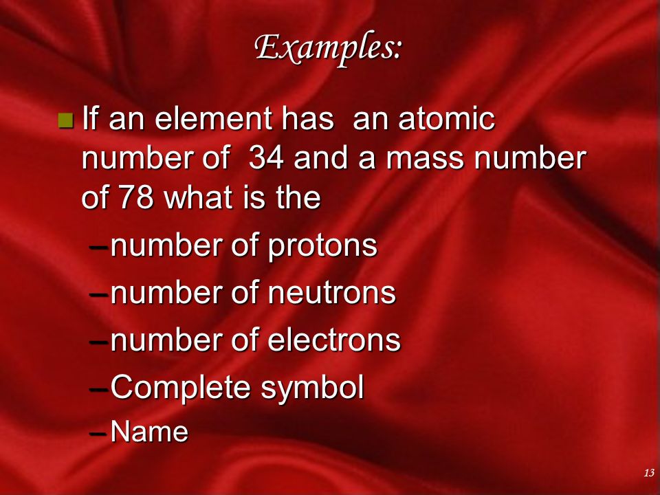 13 Examples: n If an element has an atomic number of 34 and a mass number of 78 what is the –number of protons –number of neutrons –number of electrons –Complete symbol –Name