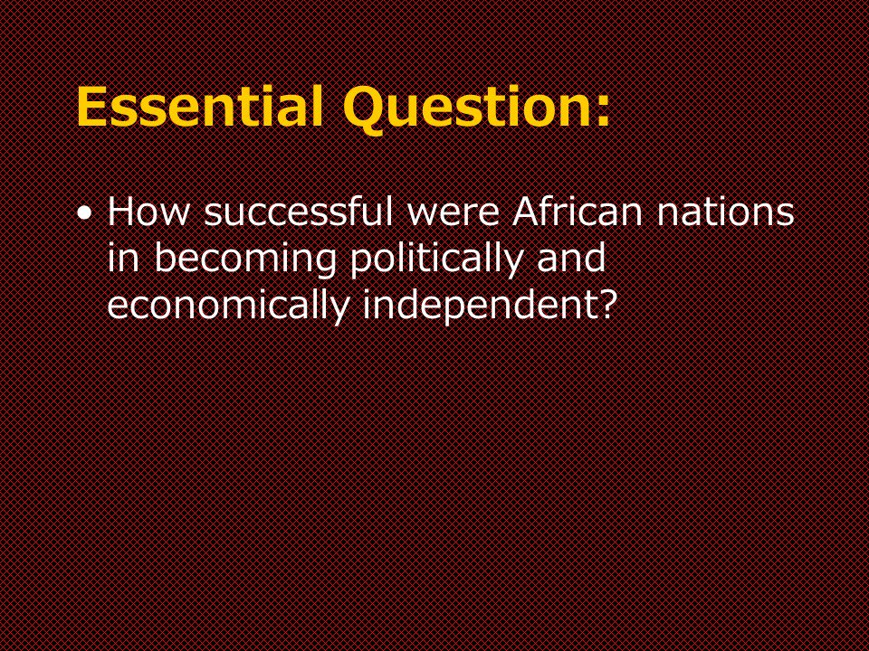 Essential Question: How successful were African nations in becoming politically and economically independent