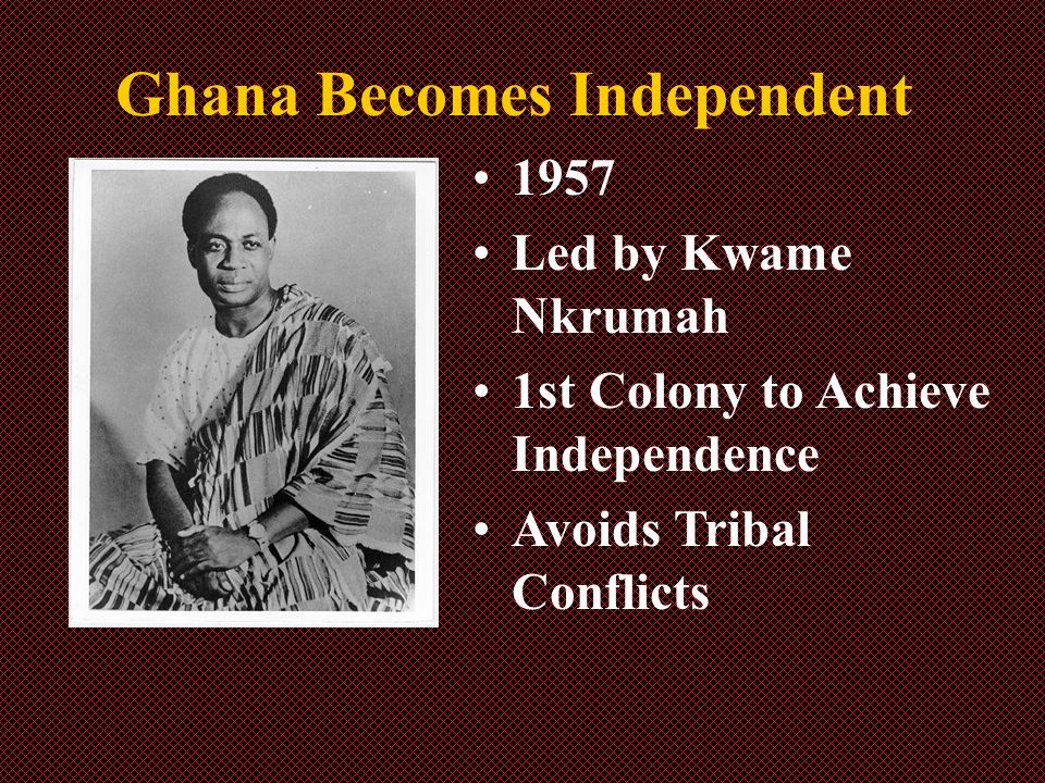 Ghana Becomes Independent 1957 Led by Kwame Nkrumah 1st Colony to Achieve Independence Avoids Tribal Conflicts