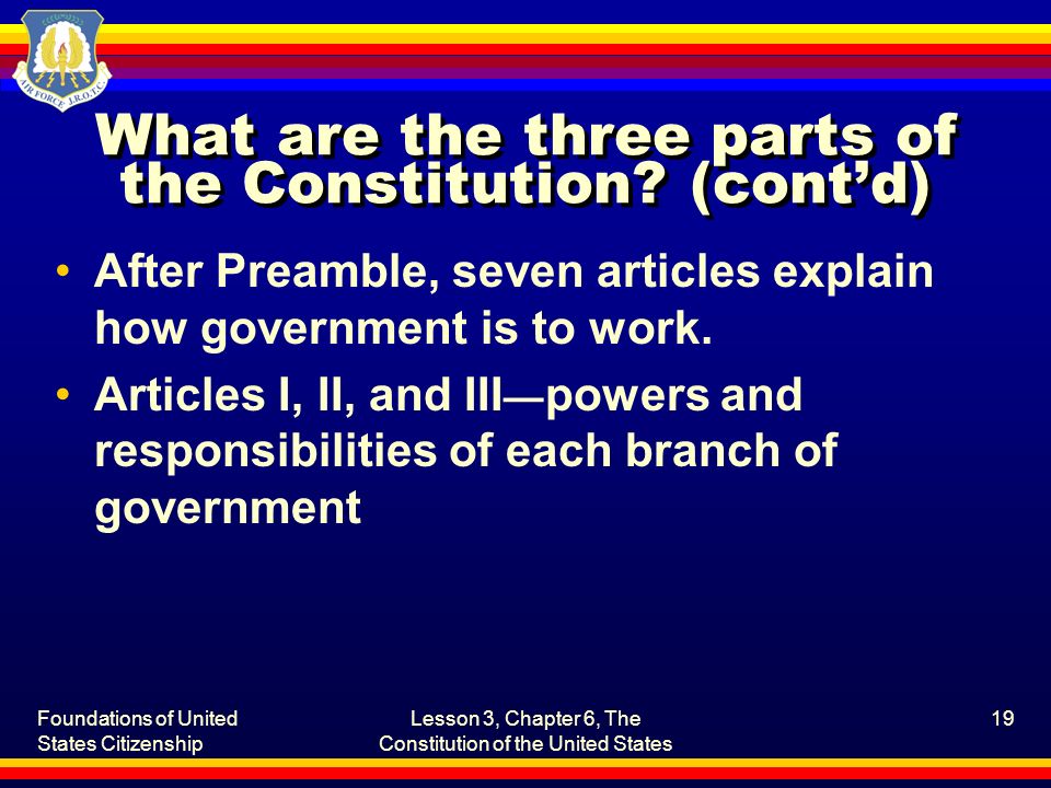 Foundations of United States Citizenship Lesson 3, Chapter 6, The Constitution of the United States 19 What are the three parts of the Constitution.