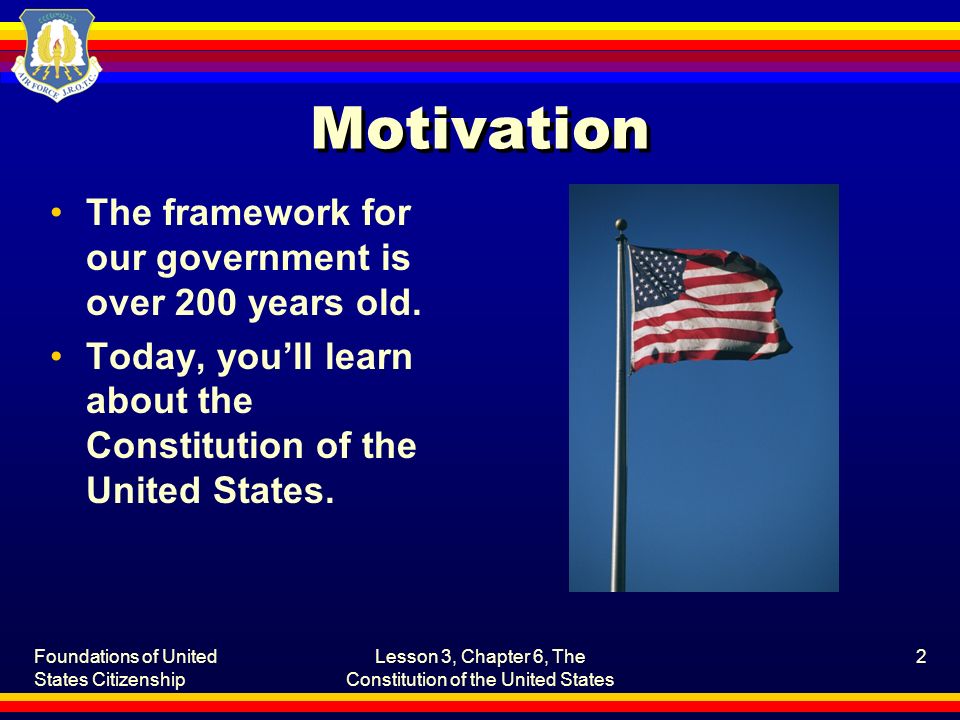 Foundations of United States Citizenship Lesson 3, Chapter 6, The Constitution of the United States 2 Motivation The framework for our government is over 200 years old.