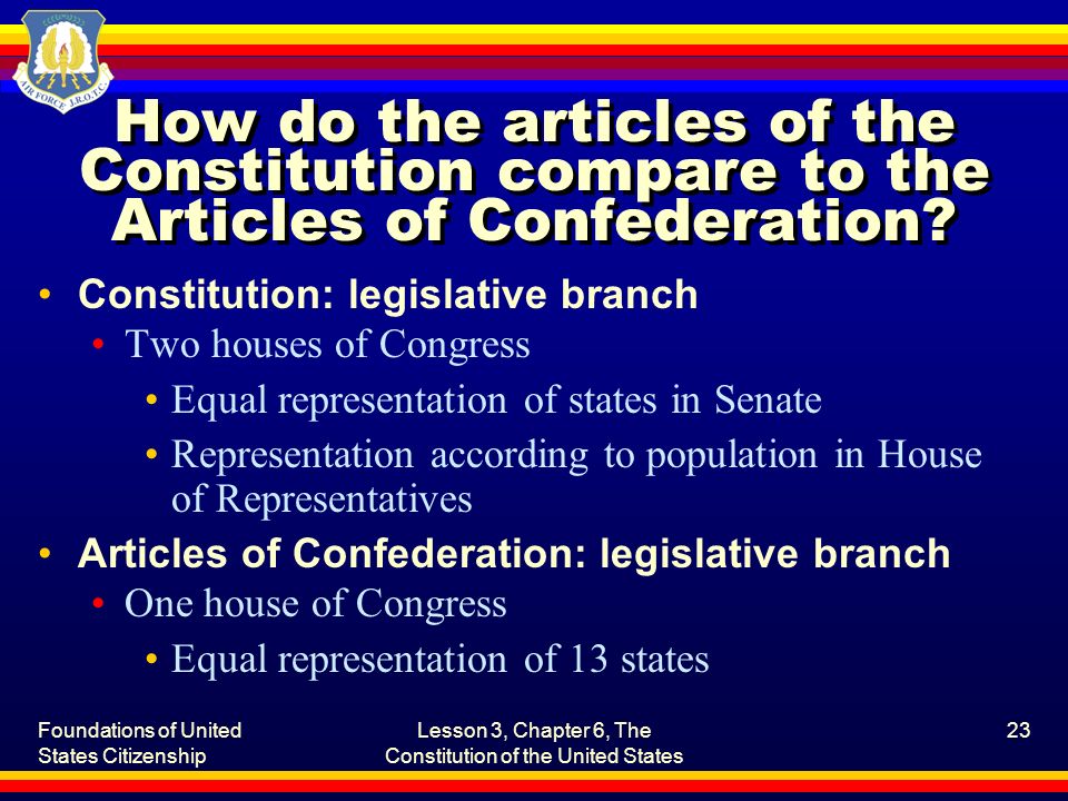 Foundations of United States Citizenship Lesson 3, Chapter 6, The Constitution of the United States 23 How do the articles of the Constitution compare to the Articles of Confederation.