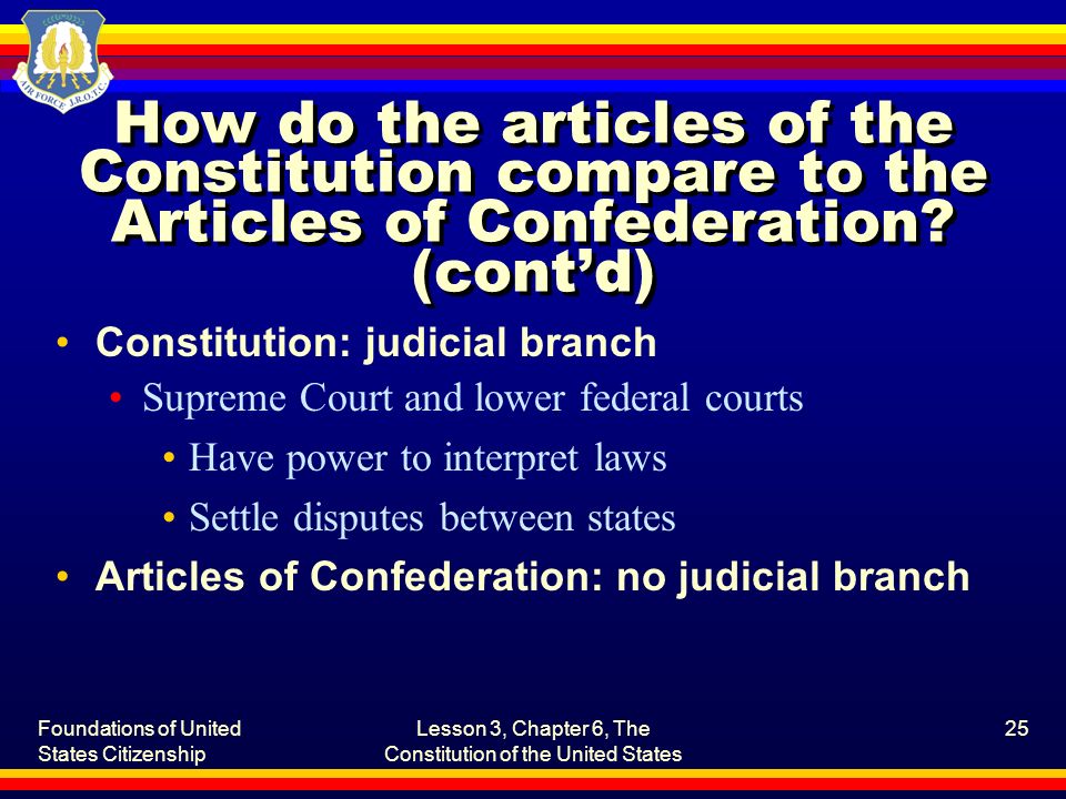 Foundations of United States Citizenship Lesson 3, Chapter 6, The Constitution of the United States 25 How do the articles of the Constitution compare to the Articles of Confederation.