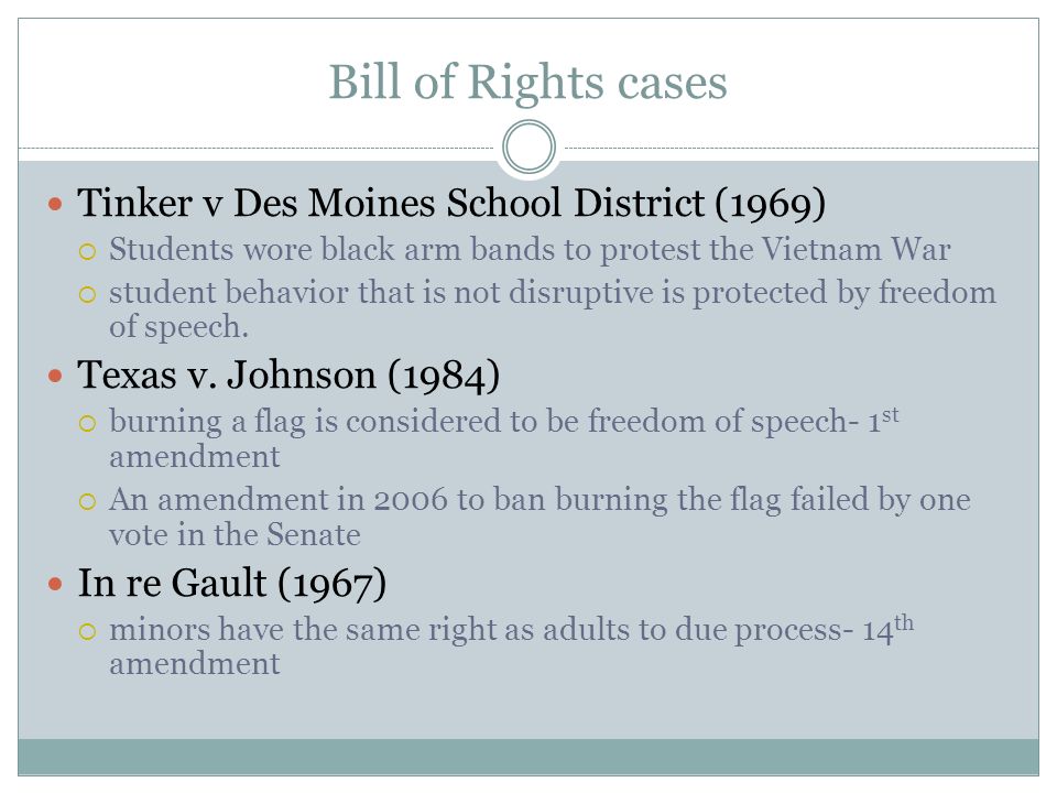 Bill of Rights cases Tinker v Des Moines School District (1969)  Students wore black arm bands to protest the Vietnam War  student behavior that is not disruptive is protected by freedom of speech.