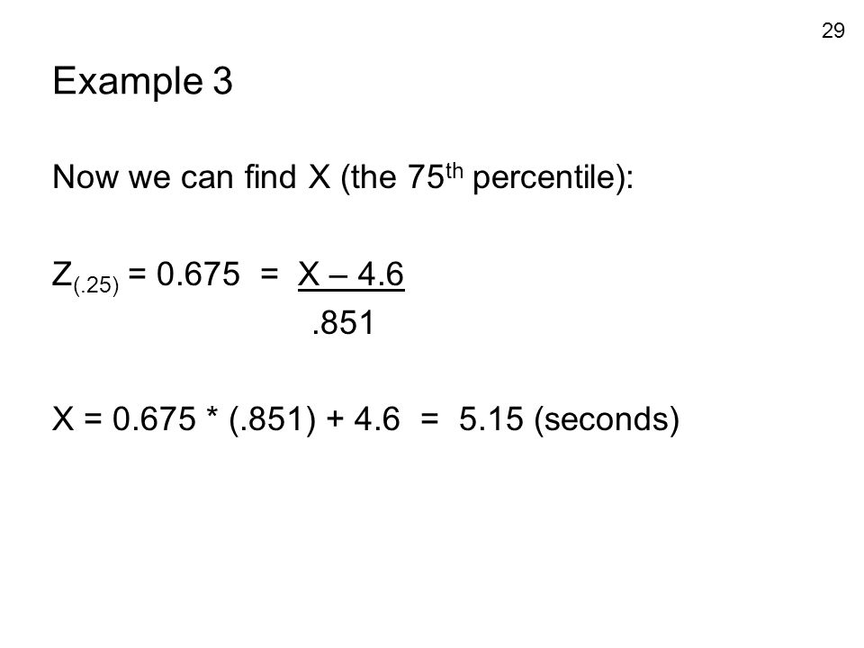 29 Example 3 Now we can find X (the 75 th percentile): Z (.25) = = X – X = * (.851) = 5.15 (seconds)