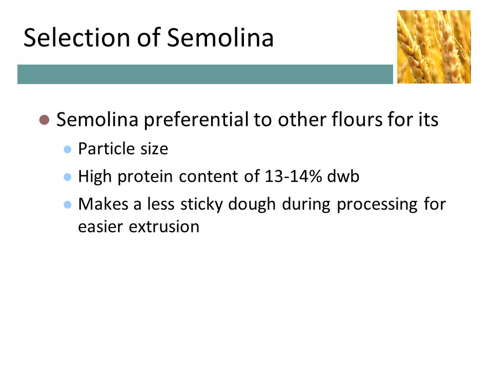 Selection of Semolina Semolina preferential to other flours for its Particle size High protein content of 13-14% dwb Makes a less sticky dough during processing for easier extrusion