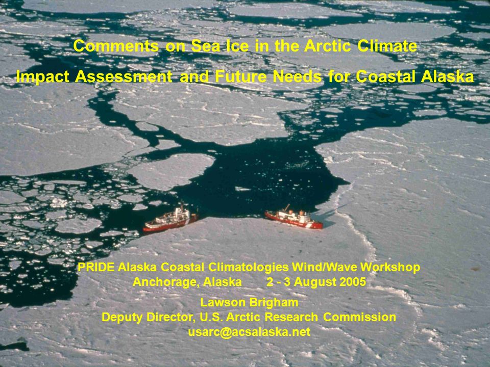 Comments on Sea Ice in the Arctic Climate Impact Assessment and Future Needs for Coastal Alaska PRIDE Alaska Coastal Climatologies Wind/Wave Workshop Anchorage, Alaska August 2005 Lawson Brigham Deputy Director, U.S.