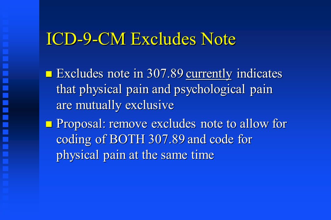 ICD-9-CM Excludes Note n Excludes note in currently indicates that physical pain and psychological pain are mutually exclusive n Proposal: remove excludes note to allow for coding of BOTH and code for physical pain at the same time