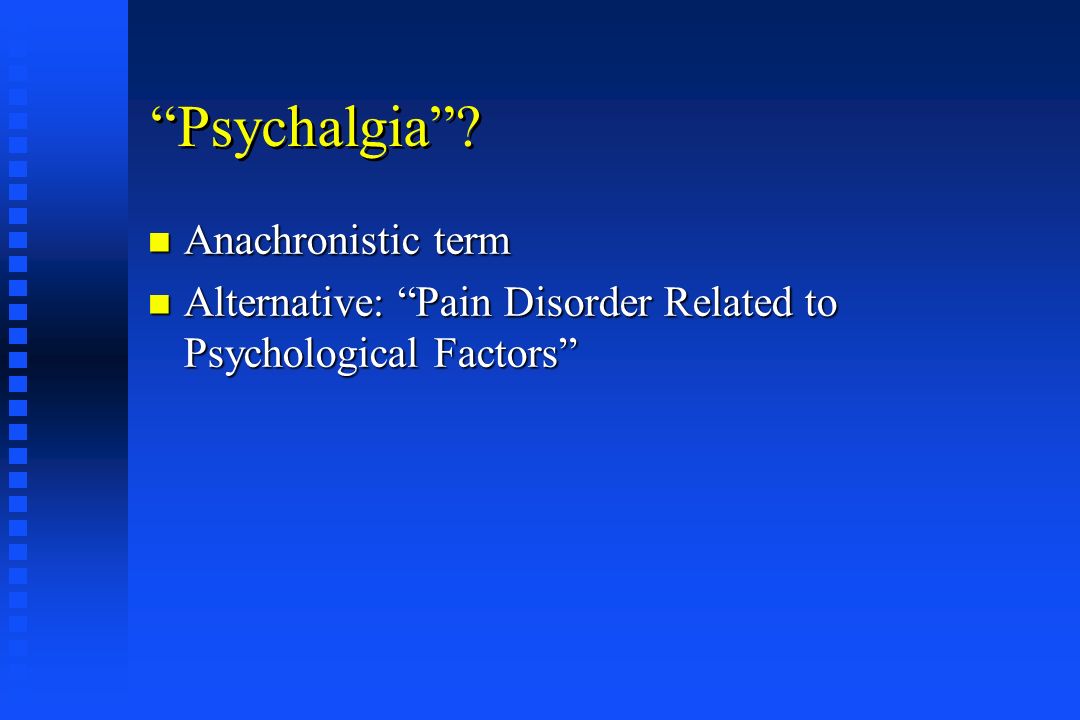 Psychalgia n Anachronistic term n Alternative: Pain Disorder Related to Psychological Factors
