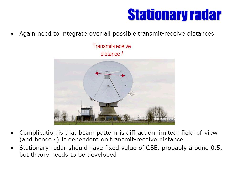 Stationary radar Again need to integrate over all possible transmit-receive distances Complication is that beam pattern is diffraction limited: field-of-view (and hence ) is dependent on transmit-receive distance… Stationary radar should have fixed value of CBE, probably around 0.5, but theory needs to be developed Transmit-receive distance l