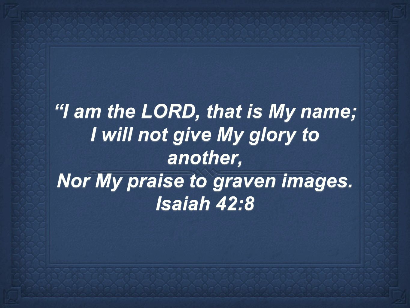 I am the LORD, that is My name; I will not give My glory to another, Nor My praise to graven images.