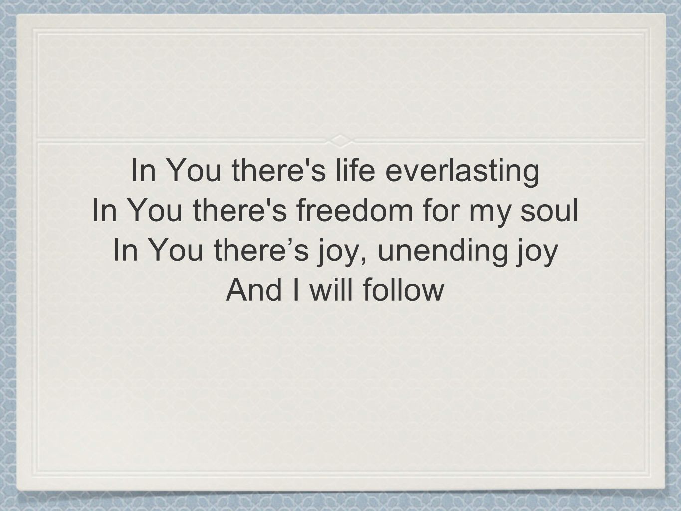 In You there s life everlasting In You there s freedom for my soul In You there’s joy, unending joy And I will follow