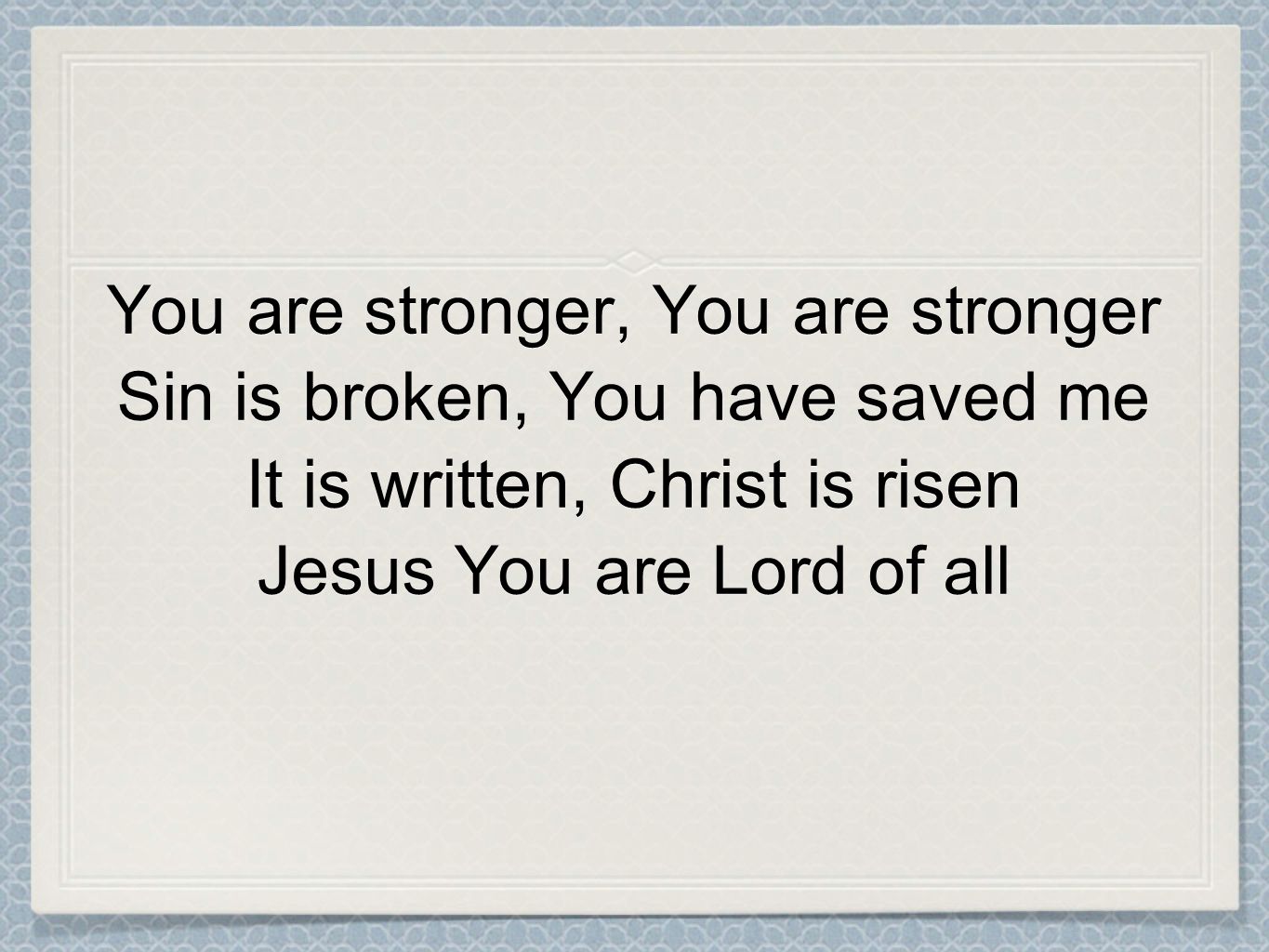 You are stronger, You are stronger Sin is broken, You have saved me It is written, Christ is risen Jesus You are Lord of all