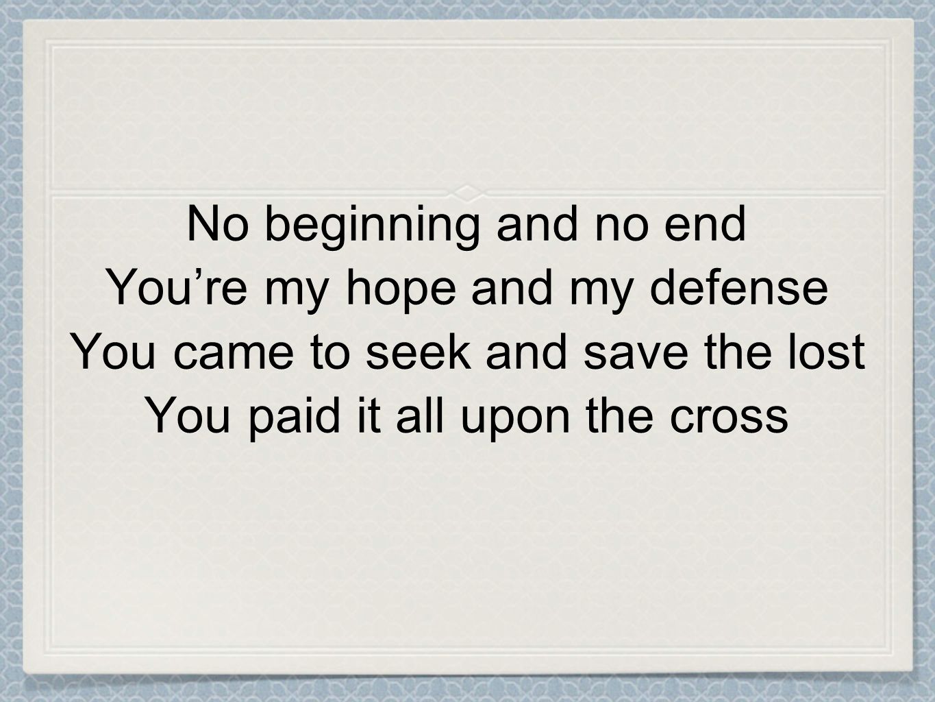 No beginning and no end You’re my hope and my defense You came to seek and save the lost You paid it all upon the cross