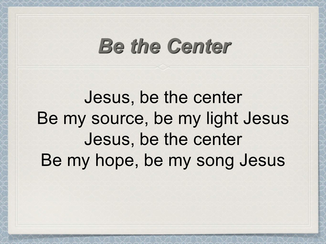 Jesus, be the center Be my source, be my light Jesus Jesus, be the center Be my hope, be my song Jesus Be the Center