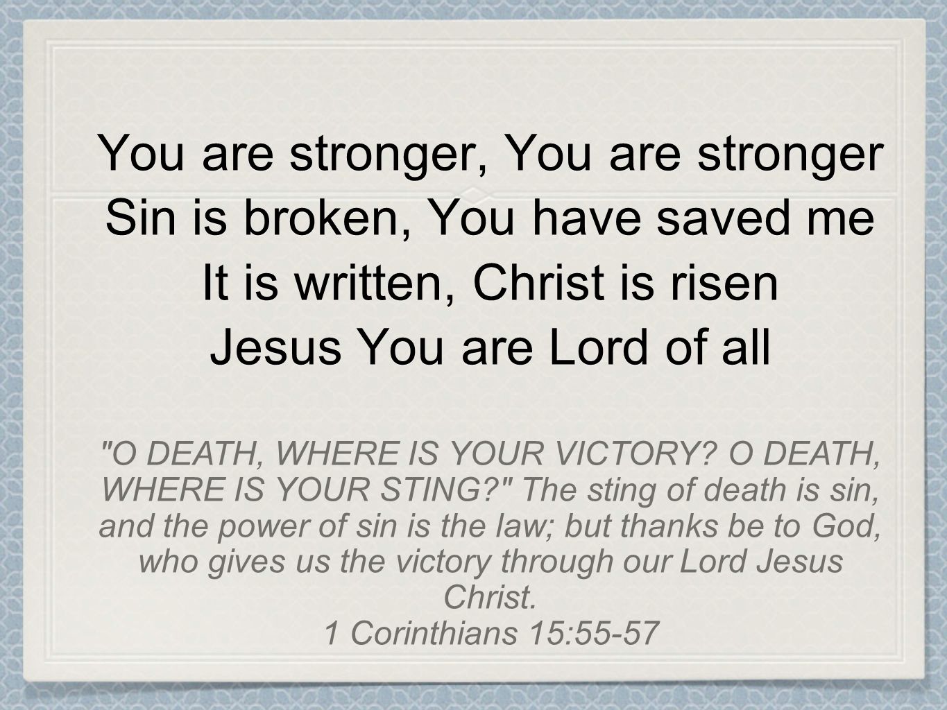 You are stronger, You are stronger Sin is broken, You have saved me It is written, Christ is risen Jesus You are Lord of all O DEATH, WHERE IS YOUR VICTORY.